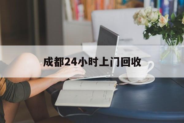 台州最新成都24小时上门回收方法分析(最方便真实的台州成都24小时上门回收废品电话方法)