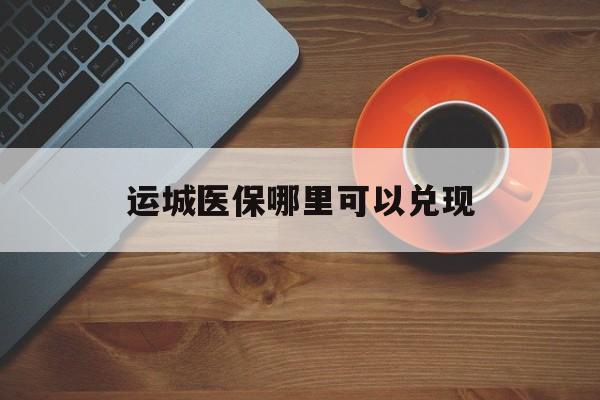 台州最新运城医保哪里可以兑现方法分析(最方便真实的台州运城医保局在哪里方法)