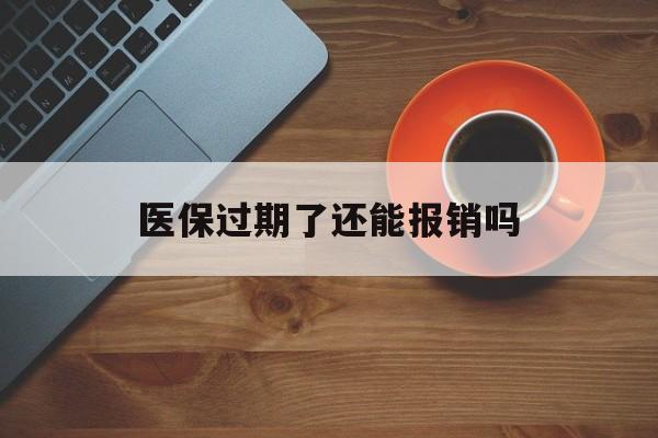 台州最新医保过期了还能报销吗方法分析(最方便真实的台州医疗保险过期了还可以报销吗方法)